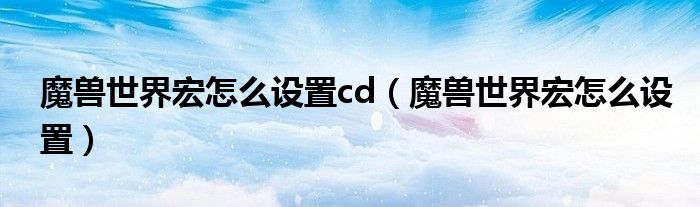 魔兽世界宏怎么设置cd(魔兽世界宏怎么设置)