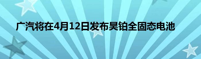 广汽将在4月12日发布昊铂全固态电池