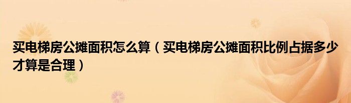 买电梯房公摊面积怎么算（买电梯房公摊面积比例占据多少才算是合理）