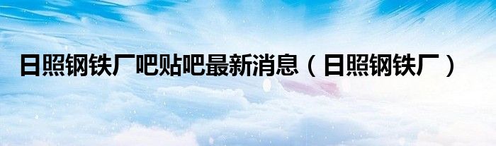 日照钢铁厂吧贴吧最新消息(日照钢铁厂)