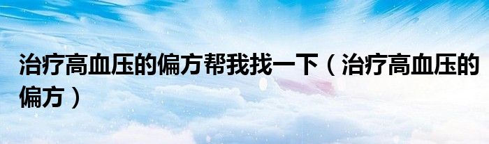 治疗高血压的偏方帮我找一下(治疗高血压的偏方)