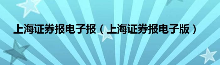 上海证券报电子报(上海证券报电子版)