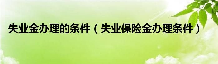 失业金办理的条件(失业保险金办理条件)