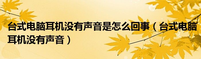 台式电脑耳机没有声音是怎么回事(台式电脑耳机没有声音)