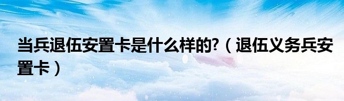 当兵退伍安置卡是什么样的?(退伍义务兵安置卡)
