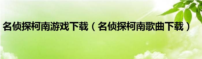 名侦探柯南游戏下载(名侦探柯南歌曲下载)