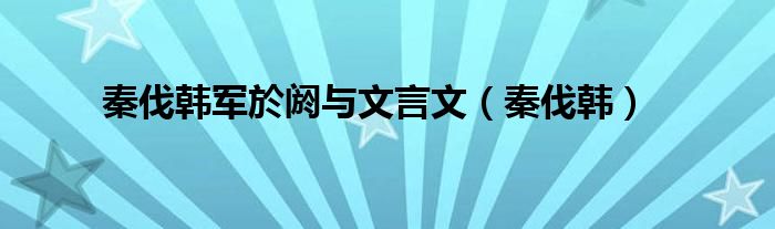 秦伐韩军於阏与文言文（秦伐韩）