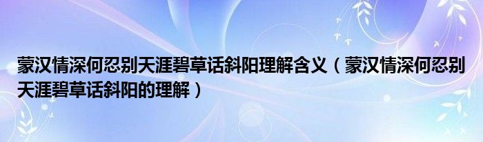 蒙汉情深何忍别天涯碧草话斜阳理解含义(蒙汉情深何忍别天涯碧草话斜阳的理解)