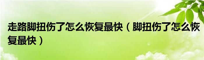 走路脚扭伤了怎么恢复最快(脚扭伤了怎么恢复最快)