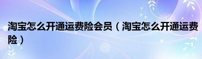 淘宝怎么开通运费险会员(淘宝怎么开通运费险)