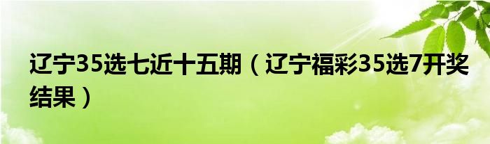 辽宁35选七近十五期（辽宁福彩35选7开奖结果）