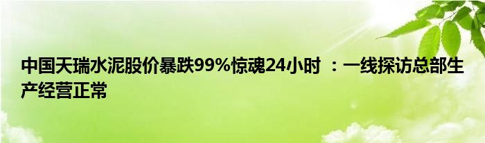 中国天瑞水泥股价暴跌99%惊魂24小时 ：一线探访总部生产经营正常