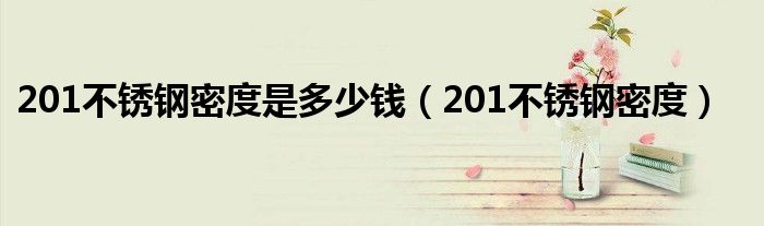 201不锈钢密度是多少钱(201不锈钢密度)