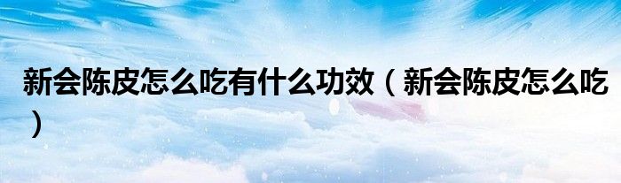 新会陈皮怎么吃有什么功效(新会陈皮怎么吃)