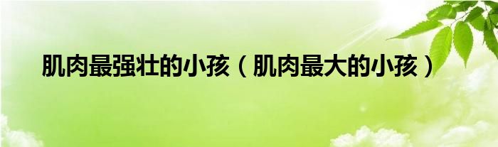 肌肉最强壮的小孩(肌肉最大的小孩)