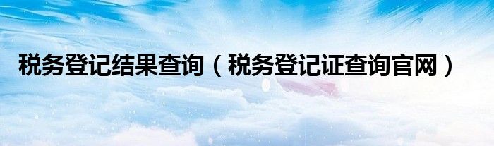 税务登记结果查询(税务登记证查询官网)