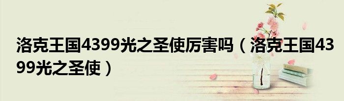 洛克王国4399光之圣使厉害吗(洛克王国4399光之圣使)