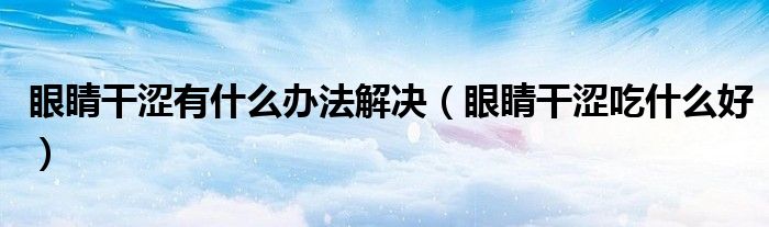 眼睛干涩有什么办法解决(眼睛干涩吃什么好)