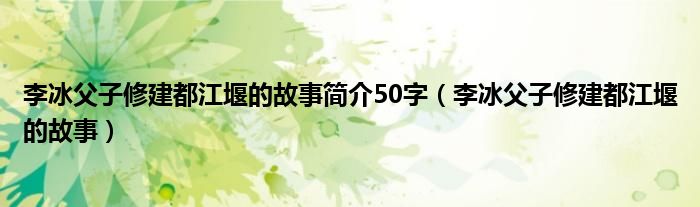 李冰父子修建都江堰的故事简介50字（李冰父子修建都江堰的故事）