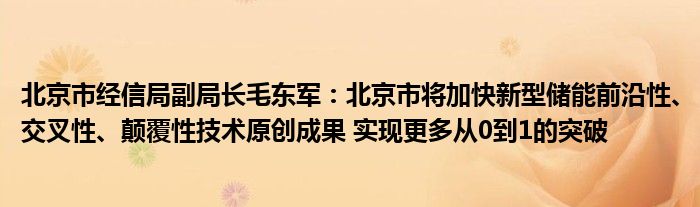 北京市经信局副局长毛东军：北京市将加快新型储能前沿性、交叉性、颠覆性技术原创成果 实现更多从0到1的突破
