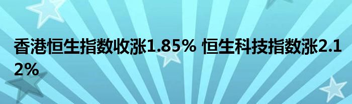 香港恒生指数收涨1.85% 恒生科技指数涨2.12%