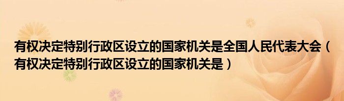 有权决定特别行政区设立的国家机关是全国人民代表大会（有权决定特别行政区设立的国家机关是）