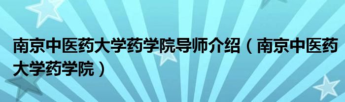 南京中医药大学药学院导师介绍(南京中医药大学药学院)