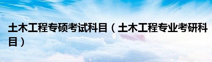 土木工程专硕考试科目(土木工程专业考研科目)