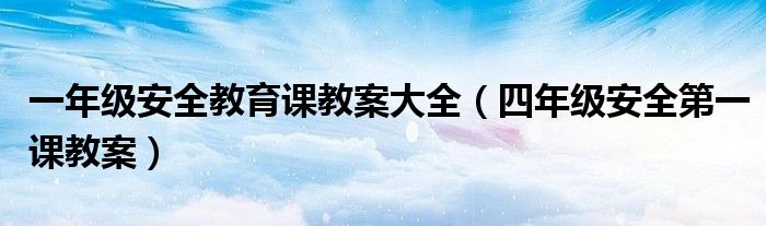 一年级安全教育课教案大全(四年级安全第一课教案)