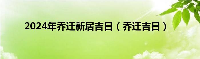 2024年乔迁新居吉日(乔迁吉日)