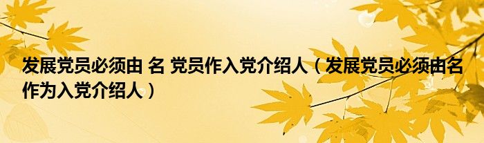 发展党员必须由 名 党员作入党介绍人（发展党员必须由名作为入党介绍人）