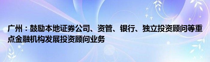 广州：鼓励本地证券公司、资管、银行、独立投资顾问等重点金融机构发展投资顾问业务