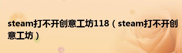 steam打不开创意工坊118(steam打不开创意工坊)