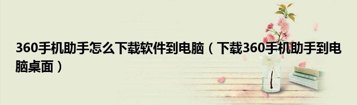360手机助手怎么下载软件到电脑(下载360手机助手到电脑桌面)
