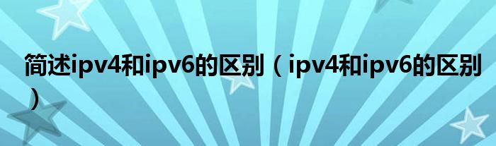 简述ipv4和ipv6的区别(ipv4和ipv6的区别)