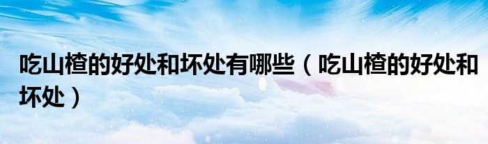 吃山楂的好处和坏处有哪些(吃山楂的好处和坏处)