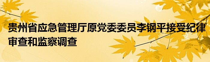 贵州省应急管理厅原党委委员李钢平接受纪律审查和监察调查
