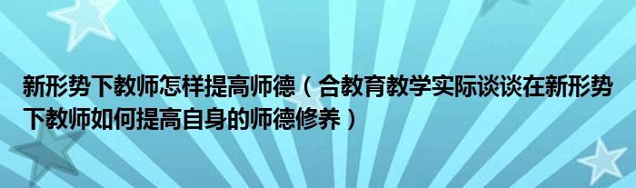新形势下教师怎样提高师德(合教育教学实际谈谈在新形势下教师如何提高自身的师德修养)