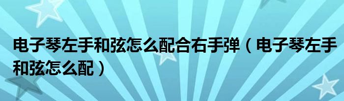 电子琴左手和弦怎么配合右手弹(电子琴左手和弦怎么配)
