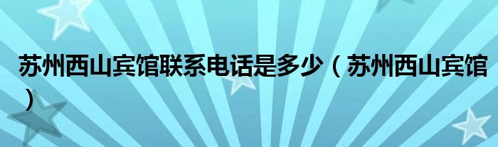 苏州西山宾馆联系电话是多少（苏州西山宾馆）