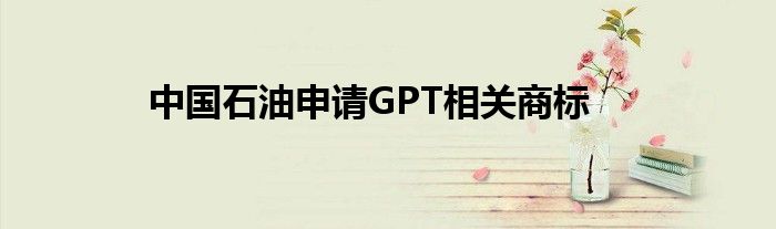 中国石油申请GPT相关商标