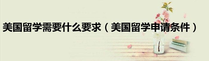 美国留学需要什么要求(美国留学申请条件)