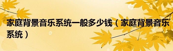 家庭背景音乐系统一般多少钱(家庭背景音乐系统)