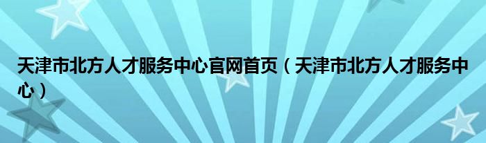 天津市北方人才服务中心官网首页（天津市北方人才服务中心）