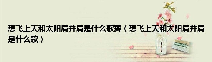 想飞上天和太阳肩并肩是什么歌舞(想飞上天和太阳肩并肩是什么歌)
