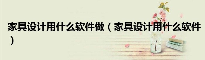 家具设计用什么软件做(家具设计用什么软件)