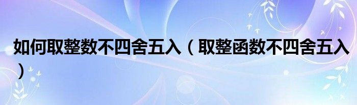 如何取整数不四舍五入(取整函数不四舍五入)