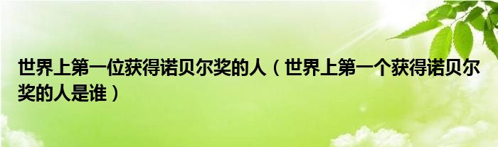 世界上第一位获得诺贝尔奖的人(世界上第一个获得诺贝尔奖的人是谁)