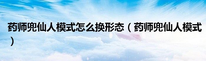 药师兜仙人模式怎么换形态(药师兜仙人模式)