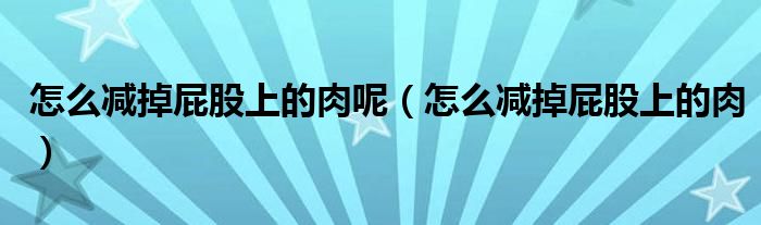 怎么减掉屁股上的肉呢(怎么减掉屁股上的肉)